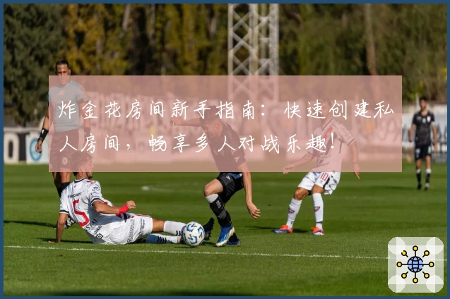 炸金花房间新手指南:快速创建私人房间,畅享多人对战乐趣!