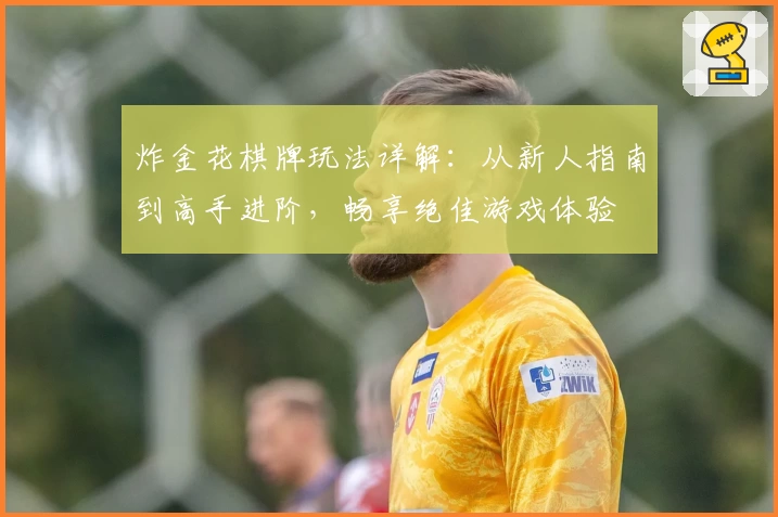炸金花棋牌玩法详解:从新人指南到高手进阶,畅享绝佳游戏体验