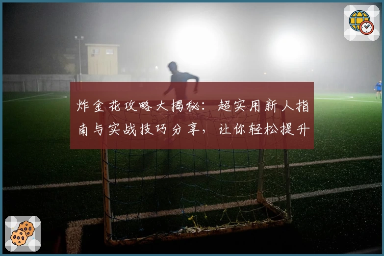 炸金花攻略大揭秘：超实用新人指南与实战技巧分享，让你轻松提升牌技