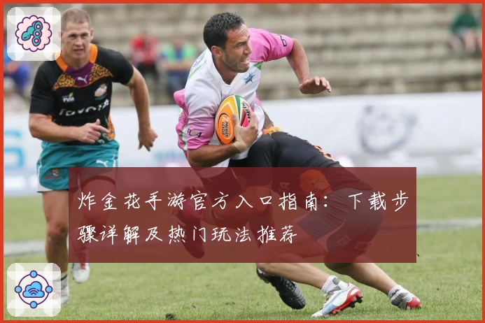 炸金花手游官方入口指南：下载步骤详解及热门玩法推荐