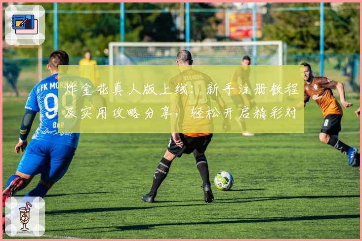 炸金花真人版上线：新手注册教程及实用攻略分享，轻松开启精彩对局