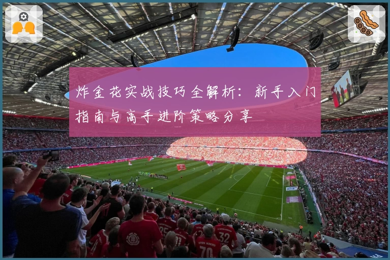 炸金花实战技巧全解析：新手入门指南与高手进阶策略分享