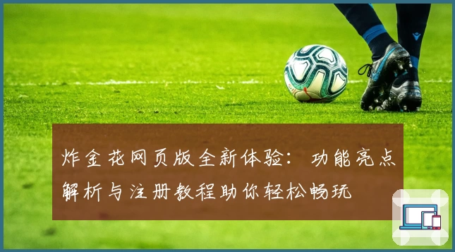 炸金花网页版全新体验：功能亮点解析与注册教程助你轻松畅玩