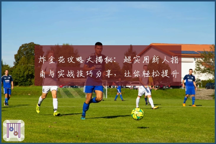 炸金花攻略大揭秘：超实用新人指南与实战技巧分享，让你轻松提升牌技