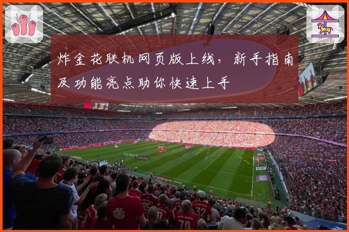 炸金花联机网页版上线，新手指南及功能亮点助你快速上手