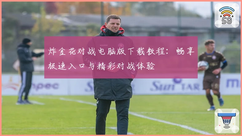 炸金花对战电脑版下载教程：畅享极速入口与精彩对战体验