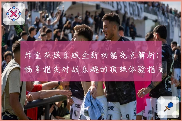 炸金花娱乐版全新功能亮点解析:畅享指尖对战乐趣的顶级体验指南