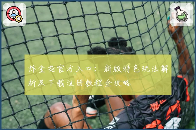 炸金花官方入口:新版特色玩法解析及下载注册教程全攻略
