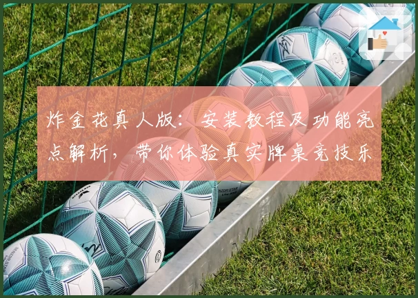 炸金花真人版：安装教程及功能亮点解析，带你体验真实牌桌竞技乐趣