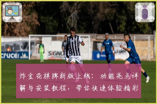 炸金花棋牌新版上线：功能亮点详解与安装教程，带你快速体验精彩对战