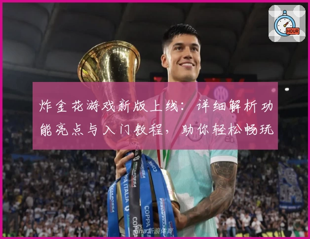炸金花游戏新版上线：详细解析功能亮点与入门教程，助你轻松畅玩
