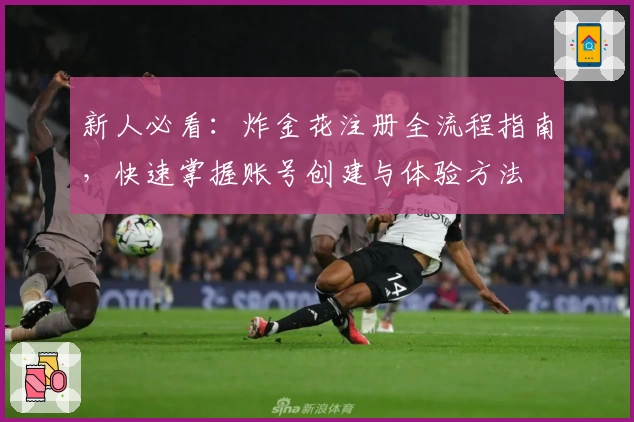 新人必看：炸金花注册全流程指南，快速掌握账号创建与体验方法