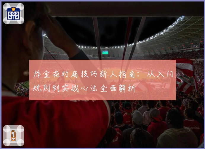 炸金花对局技巧新人指南：从入门规则到实战心法全面解析