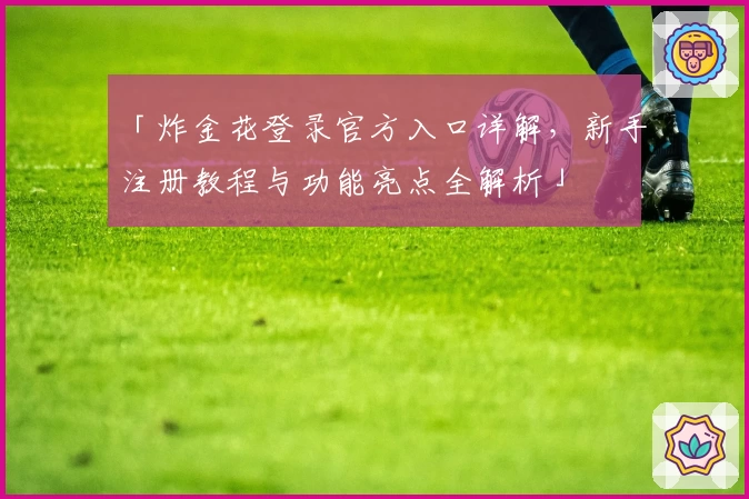「炸金花登录官方入口详解，新手注册教程与功能亮点全解析」