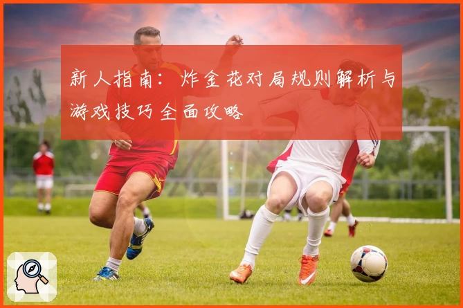 新人指南：炸金花对局规则解析与游戏技巧全面攻略