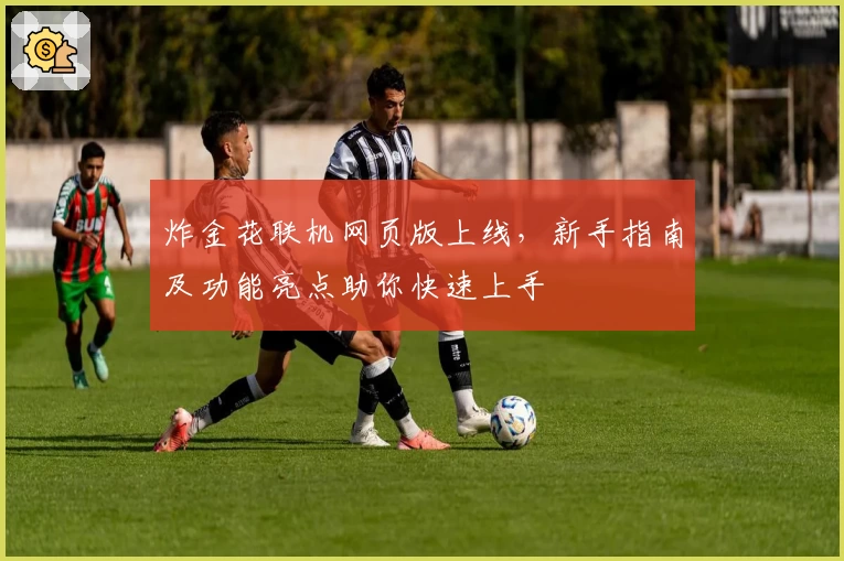 炸金花联机网页版上线，新手指南及功能亮点助你快速上手