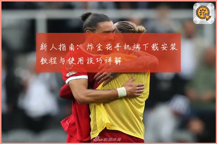 新人指南：炸金花手机端下载安装教程与使用技巧详解