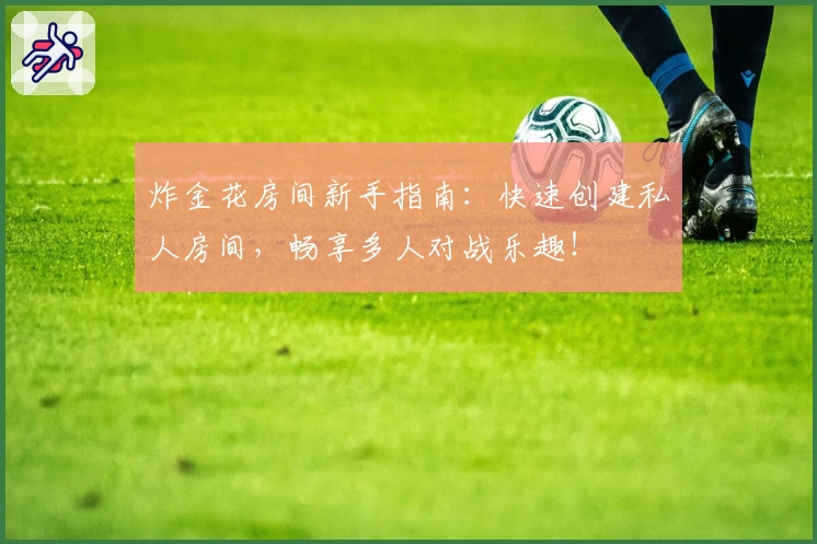 炸金花房间新手指南:快速创建私人房间,畅享多人对战乐趣!