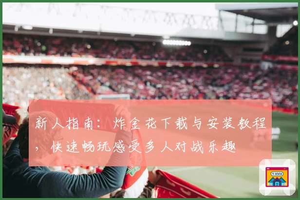 新人指南:炸金花下载与安装教程,快速畅玩感受多人对战乐趣