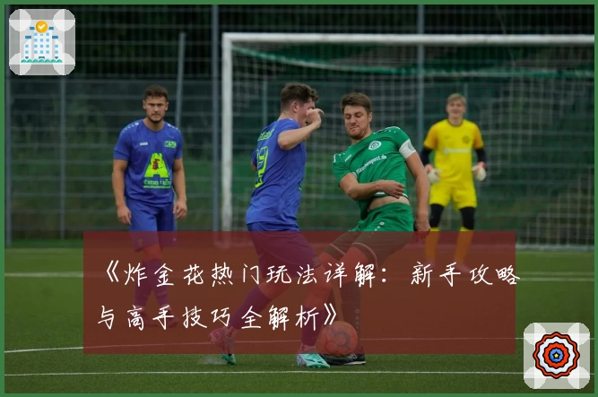 《炸金花热门玩法详解:新手攻略与高手技巧全解析》