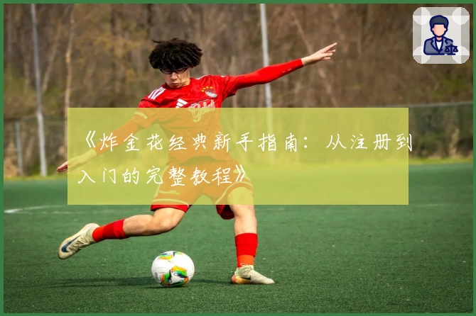 《炸金花经典新手指南：从注册到入门的完整教程》