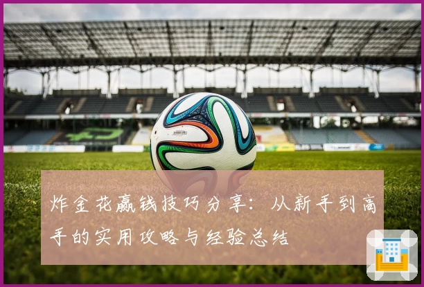 炸金花赢钱技巧分享：从新手到高手的实用攻略与经验总结