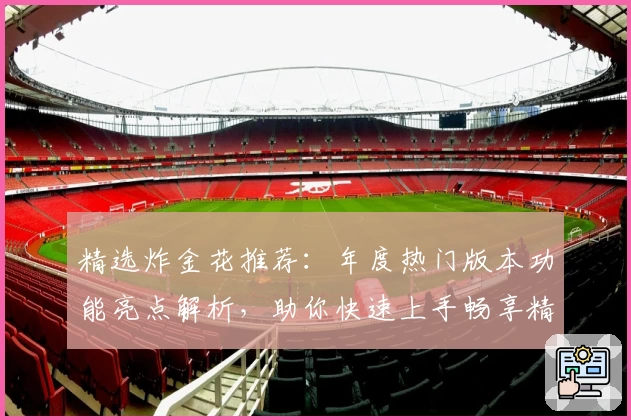 精选炸金花推荐：年度热门版本功能亮点解析，助你快速上手畅享精彩牌局体验