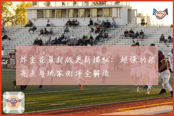 炸金花最新版更新揭秘：超强功能亮点与玩家测评全解读