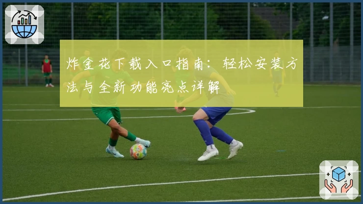 炸金花下载入口指南：轻松安装方法与全新功能亮点详解