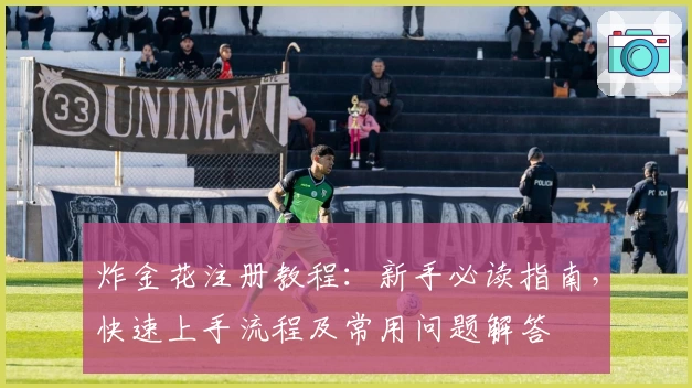 炸金花注册教程：新手必读指南，快速上手流程及常用问题解答