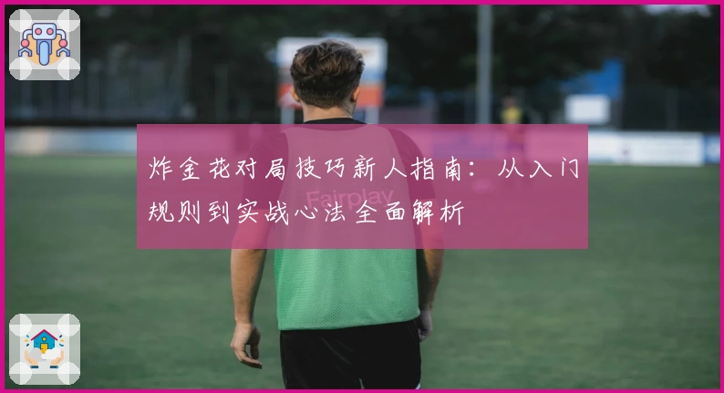炸金花对局技巧新人指南：从入门规则到实战心法全面解析