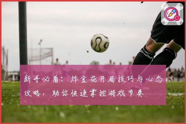 新手必看：炸金花开局技巧与心态攻略，助你快速掌控游戏节奏