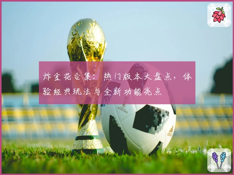 炸金花合集：热门版本大盘点，体验经典玩法与全新功能亮点