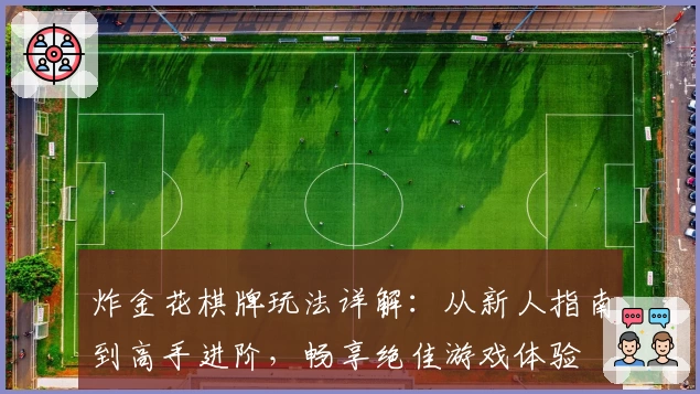 炸金花棋牌玩法详解：从新人指南到高手进阶，畅享绝佳游戏体验