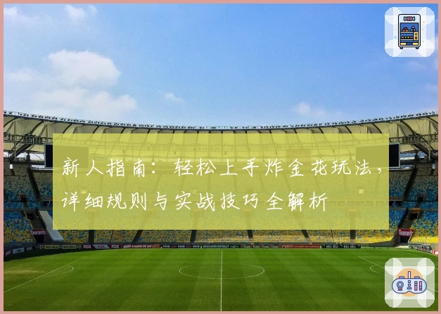 新人指南：轻松上手炸金花玩法，详细规则与实战技巧全解析