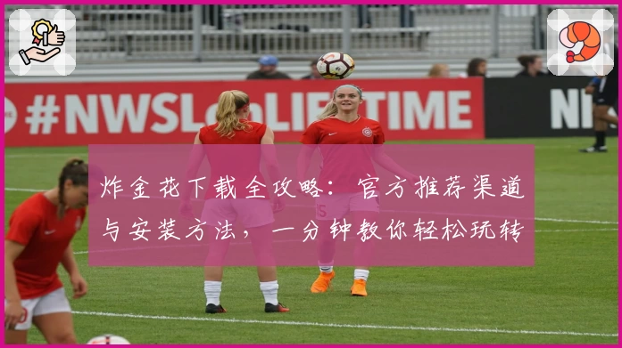 炸金花下载全攻略：官方推荐渠道与安装方法，一分钟教你轻松玩转掌中竞技