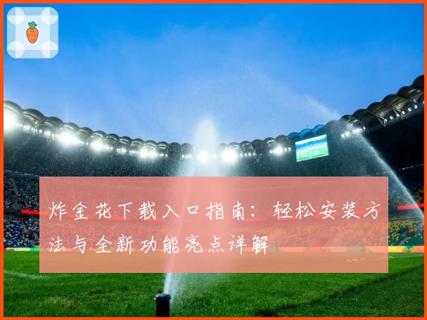 炸金花下载入口指南：轻松安装方法与全新功能亮点详解