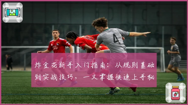 炸金花新手入门指南:从规则基础到实战技巧,一文掌握快速上手秘籍