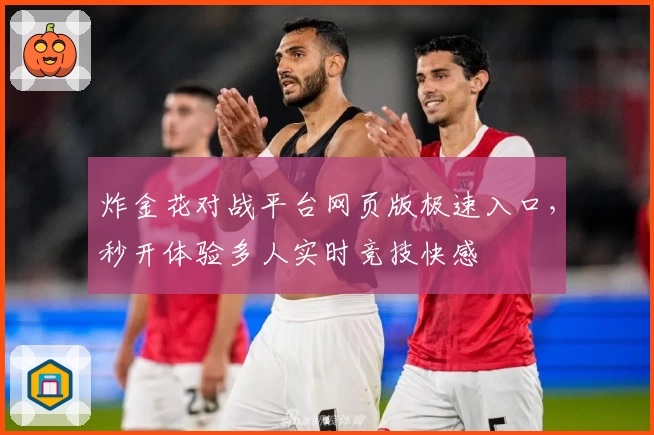 炸金花对战平台网页版极速入口，秒开体验多人实时竞技快感