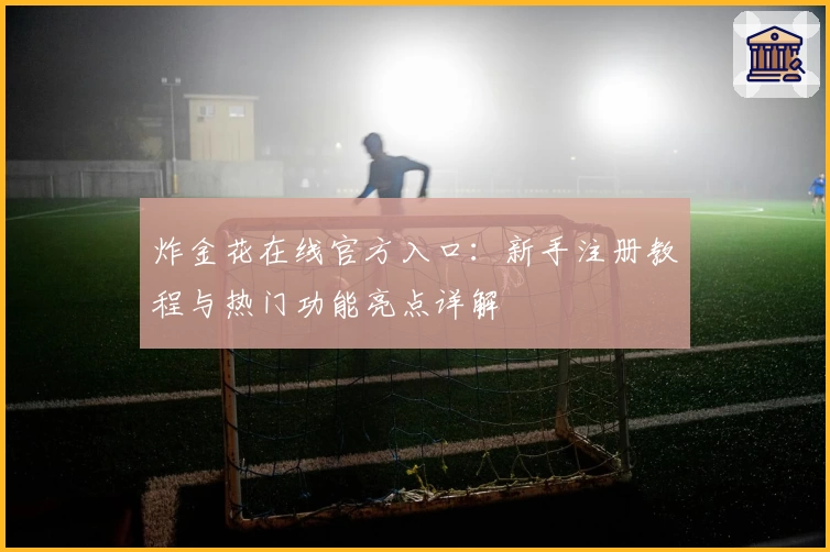 炸金花在线官方入口：新手注册教程与热门功能亮点详解