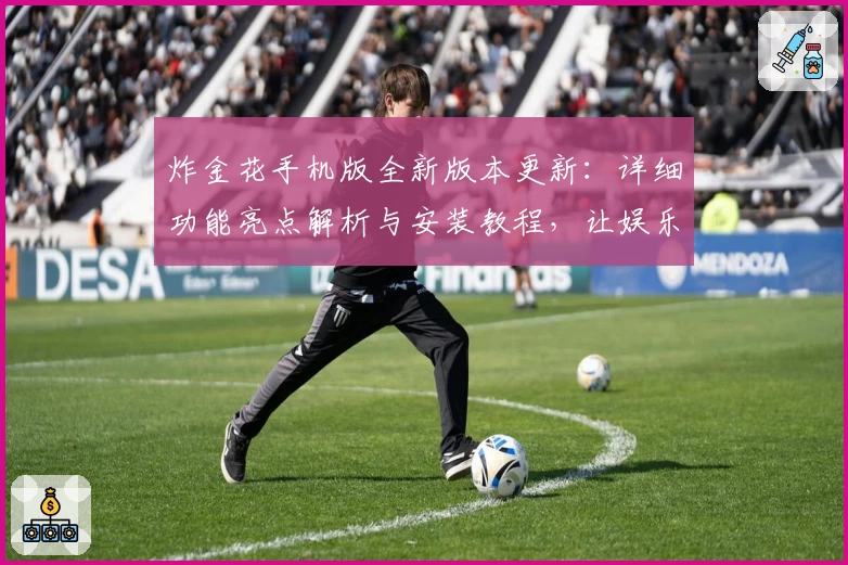 炸金花手机版全新版本更新:详细功能亮点解析与安装教程,让娱乐更加畅快