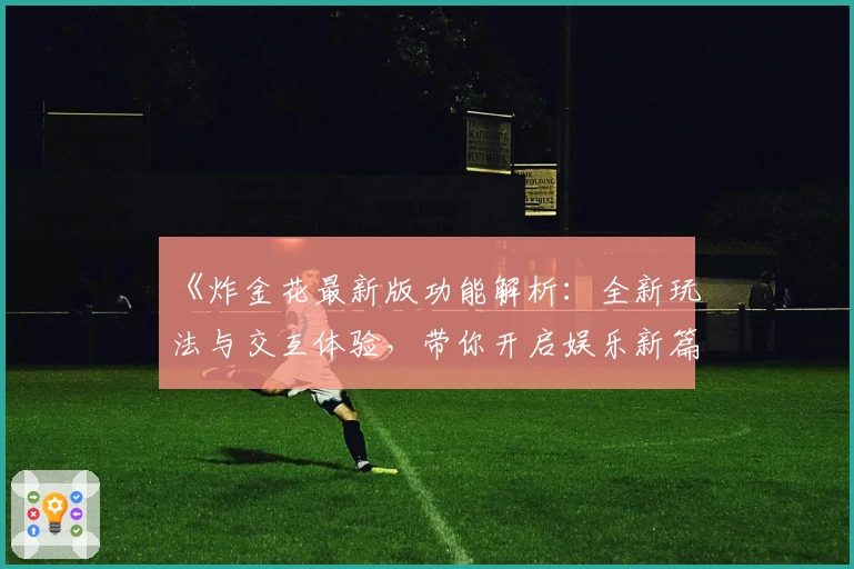 《炸金花最新版功能解析：全新玩法与交互体验，带你开启娱乐新篇章》