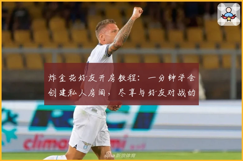 炸金花好友开房教程：一分钟学会创建私人房间，尽享与好友对战的乐趣