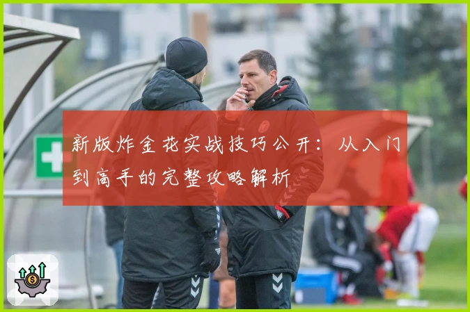 新版炸金花实战技巧公开:从入门到高手的完整攻略解析