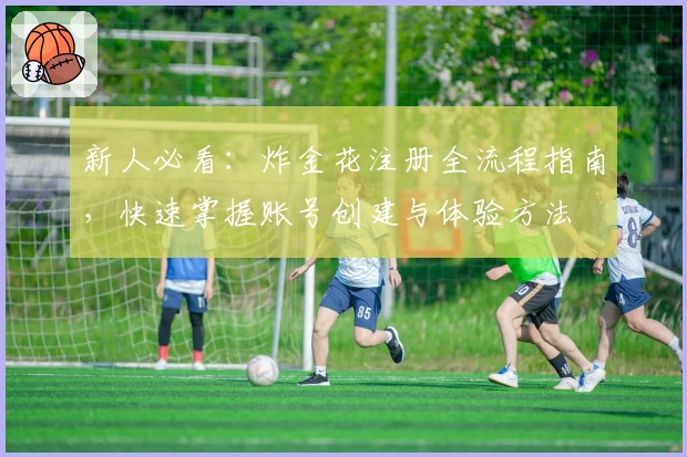 新人必看：炸金花注册全流程指南，快速掌握账号创建与体验方法