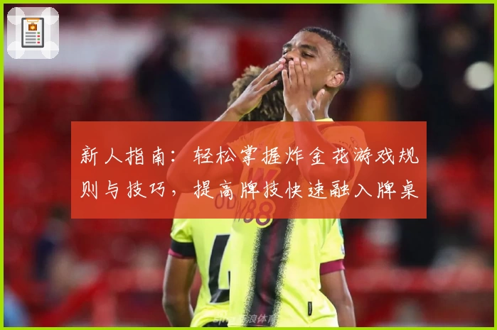 新人指南：轻松掌握炸金花游戏规则与技巧，提高牌技快速融入牌桌氛围