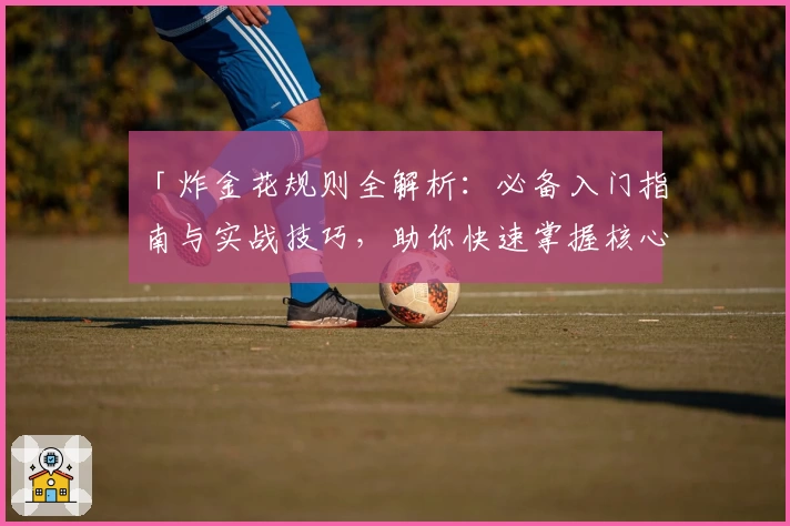「炸金花规则全解析：必备入门指南与实战技巧，助你快速掌握核心玩法」