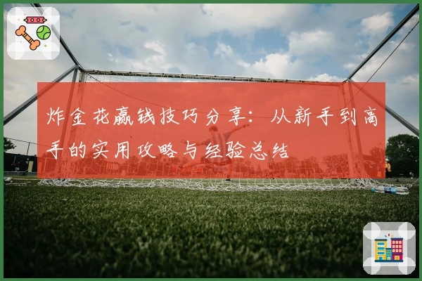 炸金花赢钱技巧分享：从新手到高手的实用攻略与经验总结