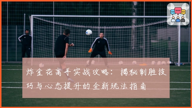 炸金花高手实战攻略：揭秘制胜技巧与心态提升的全新玩法指南