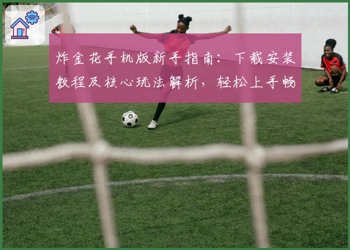 炸金花手机版新手指南:下载安装教程及核心玩法解析,轻松上手畅玩经典对战